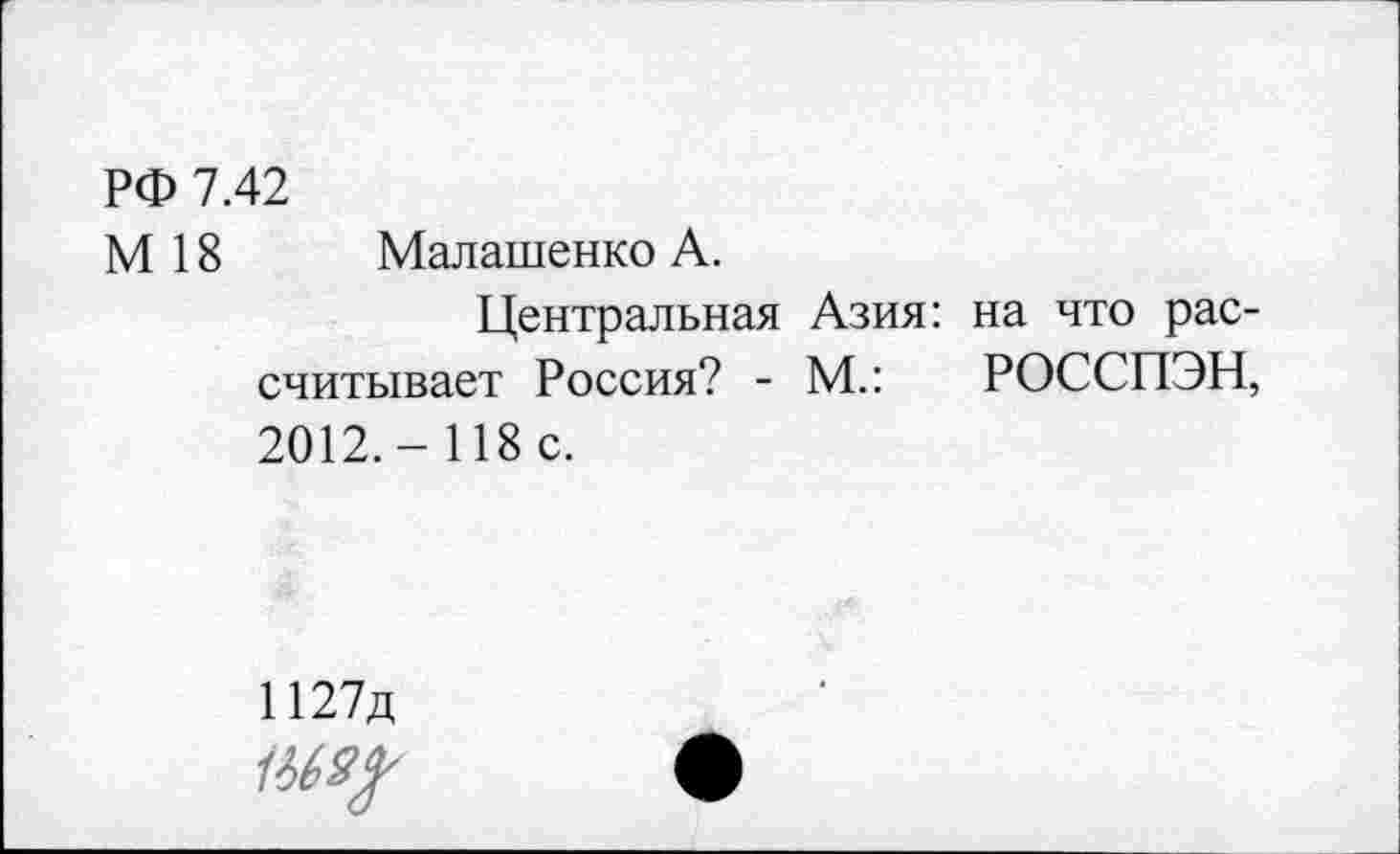 ﻿РФ 7.42
М 18 Малашенко А.
Центральная Азия: на что рассчитывает Россия? - М.: РОССПЭН, 2012.-118 с.
И27д